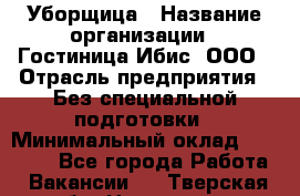 Уборщица › Название организации ­ Гостиница Ибис, ООО › Отрасль предприятия ­ Без специальной подготовки › Минимальный оклад ­ 15 000 - Все города Работа » Вакансии   . Тверская обл.,Нелидово г.
